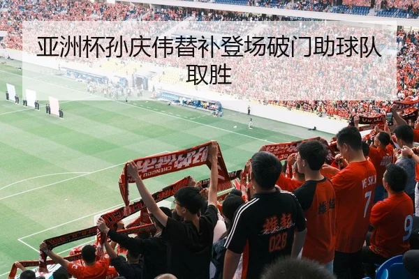 亚洲杯孙庆伟替补登场破门助球队取胜