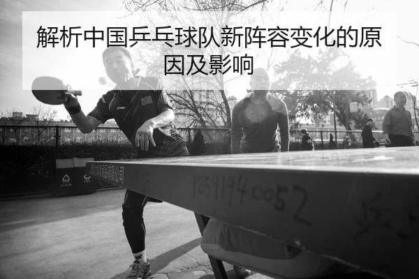 解析中国乒乓球队新阵容变化的原因及影响
